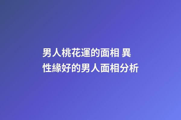 男人桃花運的面相 異性緣好的男人面相分析